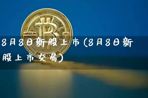 8月8日新股上市(8月8日新股上市交易)_https://www.czytfl.com_期货价格_第1张