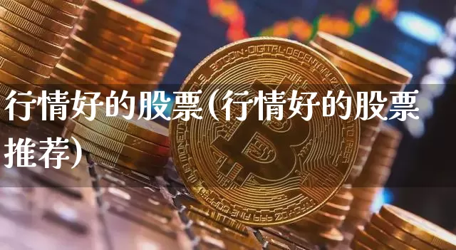 行情好的股票(行情好的股票推荐)_https://www.czytfl.com_期货_第1张