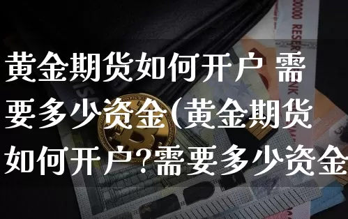 黄金期货如何开户 需要多少资金(黄金期货如何开户?需要多少资金)_https://www.czytfl.com_期货价格_第1张
