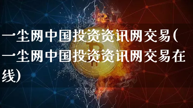 一尘网中国投资资讯网交易(一尘网中国投资资讯网交易在线)_https://www.czytfl.com_期货走势_第1张