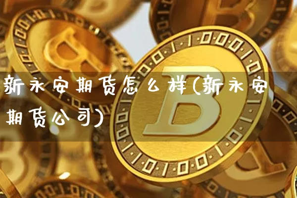 新永安期货怎么样(新永安期货公司)_https://www.czytfl.com_期货价格_第1张
