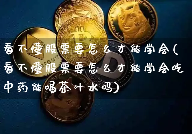 看不懂股票要怎么才能学会(看不懂股票要怎么才能学会吃中药能喝茶叶水吗)_https://www.czytfl.com_期货走势_第1张