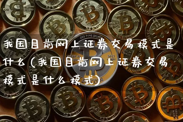 我国目前网上证券交易模式是什么(我国目前网上证券交易模式是什么模式)_https://www.czytfl.com_期货走势_第1张