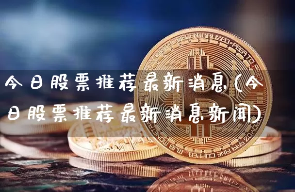 今日股票推荐最新消息(今日股票推荐最新消息新闻)_https://www.czytfl.com_期货价格_第1张