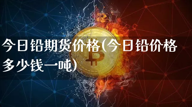 今日铅期货价格(今日铅价格多少钱一吨)_https://www.czytfl.com_期货行情_第1张