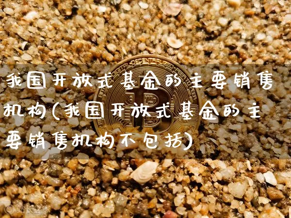 我国开放式基金的主要销售机构(我国开放式基金的主要销售机构不包括)_https://www.czytfl.com_期货价格_第1张