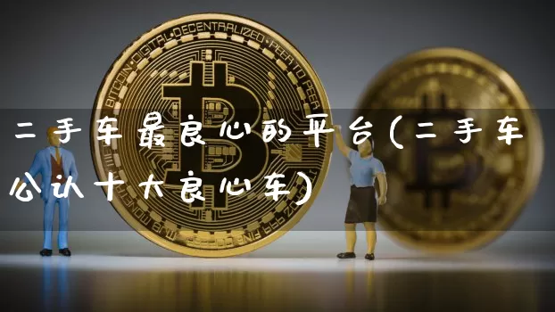 二手车最良心的平台(二手车公认十大良心车)_https://www.czytfl.com_期货行情_第1张