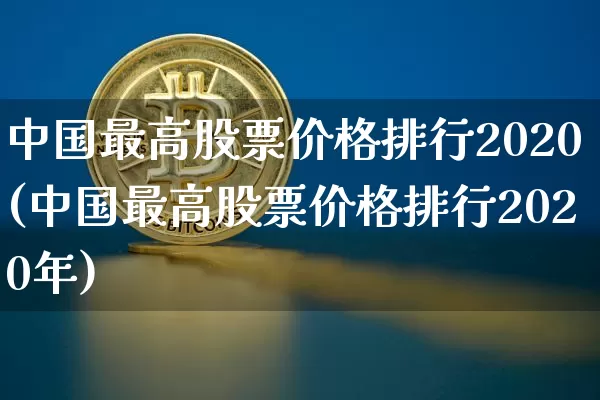中国最高股票价格排行2020(中国最高股票价格排行2020年)_https://www.czytfl.com_期货走势_第1张
