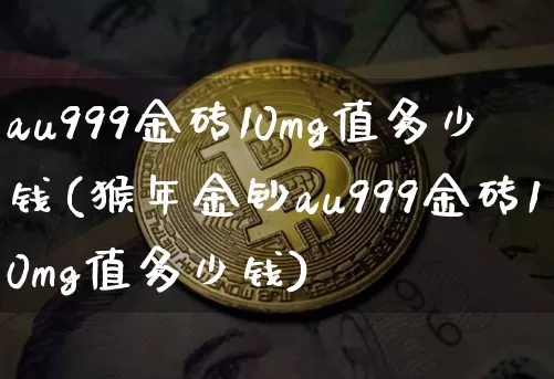 au999金砖10mg值多少钱(猴年金钞au999金砖10mg值多少钱)_https://www.czytfl.com_期货行情_第1张