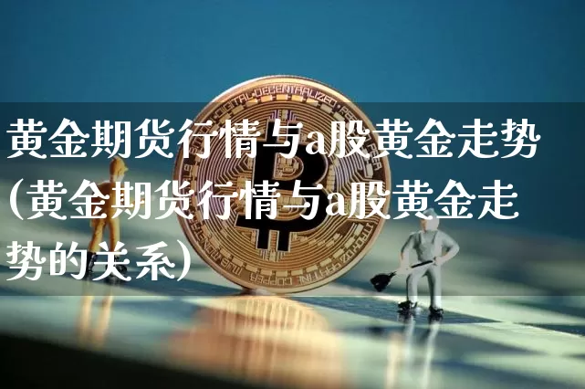 黄金期货行情与a股黄金走势(黄金期货行情与a股黄金走势的关系)_https://www.czytfl.com_期货交易_第1张