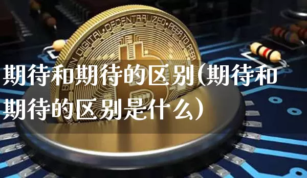 期待和期待的区别(期待和期待的区别是什么)_https://www.czytfl.com_期货走势_第1张