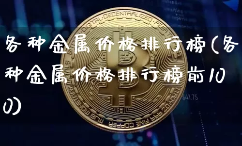 各种金属价格排行榜(各种金属价格排行榜前100)_https://www.czytfl.com_期货行情_第1张