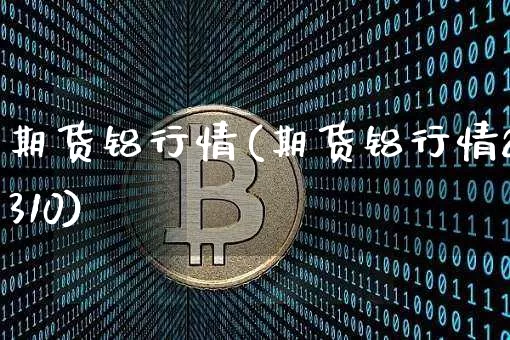 期货铝行情(期货铝行情2310)_https://www.czytfl.com_期货走势_第1张