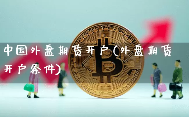 中国外盘期货开户(外盘期货开户条件)_https://www.czytfl.com_期货价格_第1张