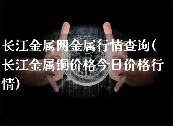 长江金属网金属行情查询(长江金属铜价格今日价格行情)_https://www.czytfl.com_期货价格_第1张