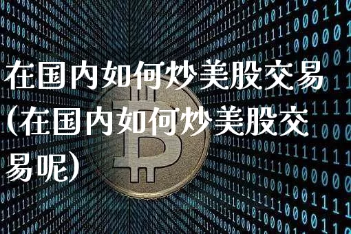 在国内如何炒美股交易(在国内如何炒美股交易呢)_https://www.czytfl.com_期货走势_第1张