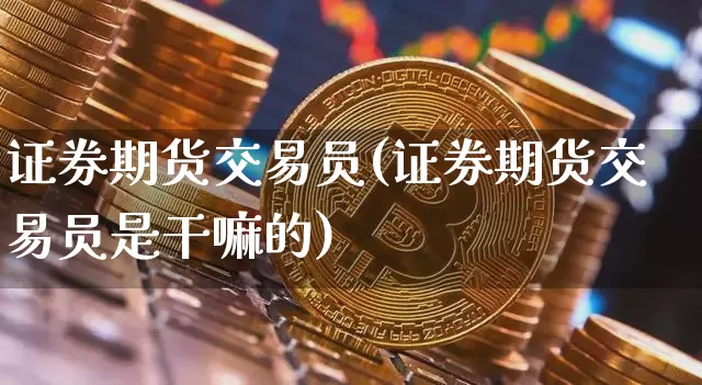 证券期货交易员(证券期货交易员是干嘛的)_https://www.czytfl.com_期货行情_第1张