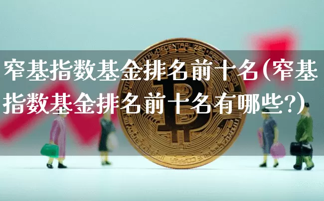 窄基指数基金排名前十名(窄基指数基金排名前十名有哪些?)_https://www.czytfl.com_期货走势_第1张