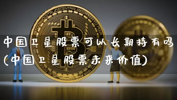 中国卫星股票可以长期持有吗(中国卫星股票未来价值)_https://www.czytfl.com_期货价格_第1张