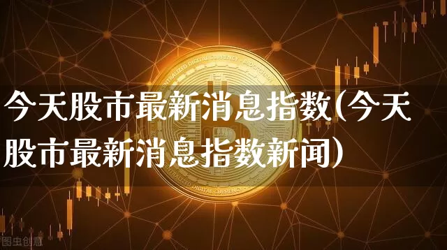今天股市最新消息指数(今天股市最新消息指数新闻)_https://www.czytfl.com_期货走势_第1张