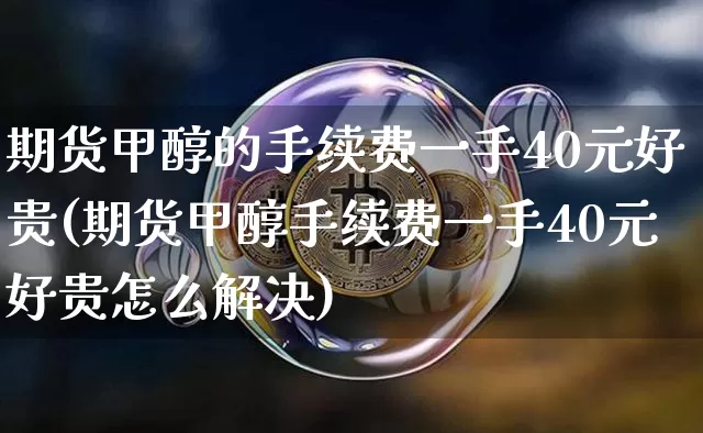 期货甲醇的手续费一手40元好贵(期货甲醇手续费一手40元好贵怎么解决)_https://www.czytfl.com_期货行情_第1张