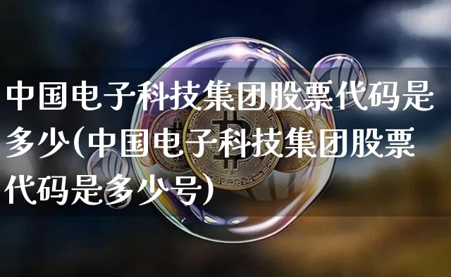 中国电子科技集团股票代码是多少(中国电子科技集团股票代码是多少号)_https://www.czytfl.com_期货价格_第1张