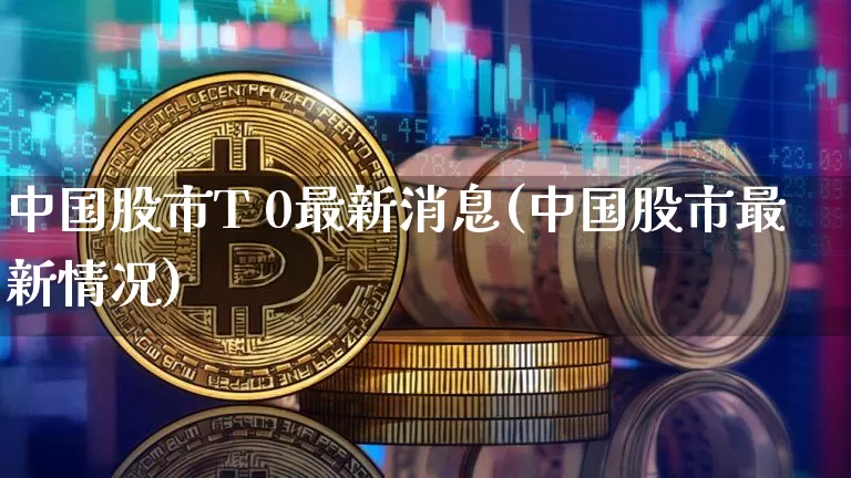 中国股市T 0最新消息(中国股市最新情况)_https://www.czytfl.com_期货走势_第1张