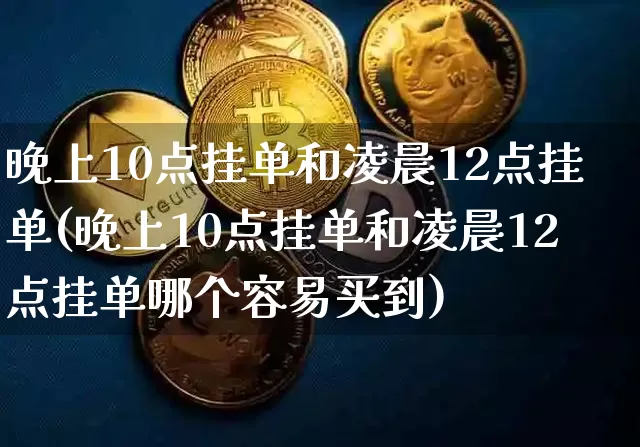 晚上10点挂单和凌晨12点挂单(晚上10点挂单和凌晨12点挂单哪个容易买到)_https://www.czytfl.com_期货走势_第1张