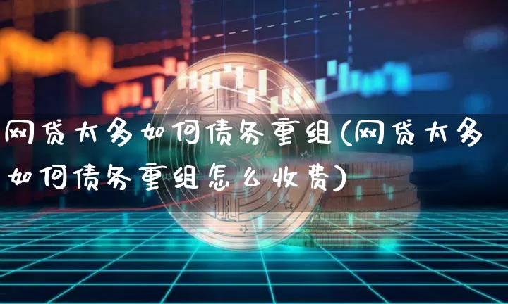 网贷太多如何债务重组(网贷太多如何债务重组怎么收费)_https://www.czytfl.com_期货走势_第1张