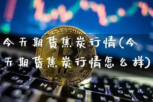 今天期货焦炭行情(今天期货焦炭行情怎么样)_https://www.czytfl.com_期货行情_第1张