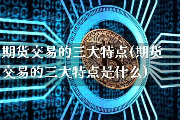 期货交易的三大特点(期货交易的三大特点是什么)_https://www.czytfl.com_期货_第1张