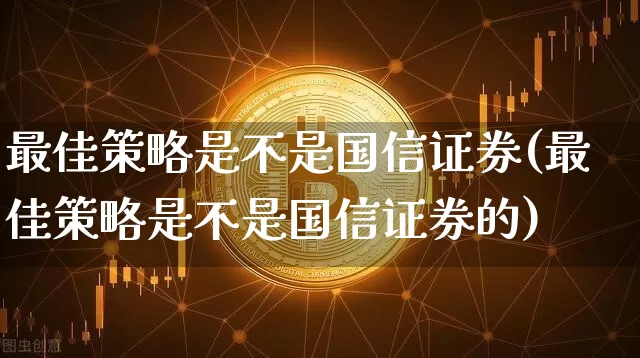 最佳策略是不是国信证券(最佳策略是不是国信证券的)_https://www.czytfl.com_期货价格_第1张