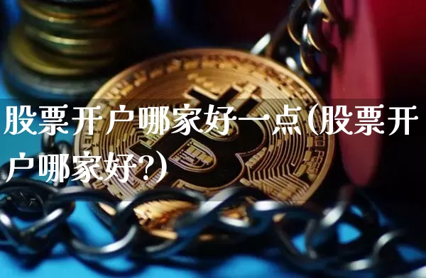股票开户哪家好一点(股票开户哪家好?)_https://www.czytfl.com_期货行情_第1张