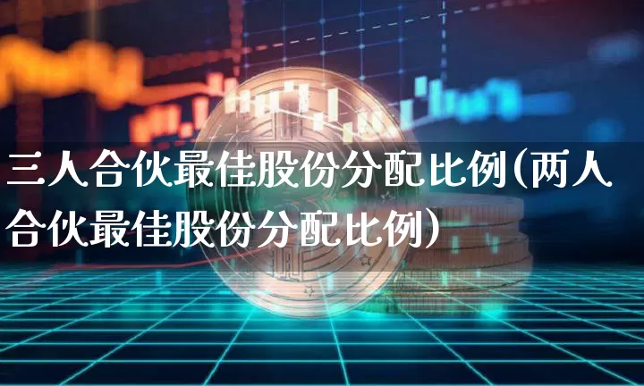 三人合伙最佳股份分配比例(两人合伙最佳股份分配比例)_https://www.czytfl.com_期货_第1张