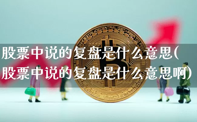 股票中说的复盘是什么意思(股票中说的复盘是什么意思啊)_https://www.czytfl.com_期货_第1张