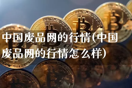 中国废品网的行情(中国废品网的行情怎么样)_https://www.czytfl.com_期货价格_第1张