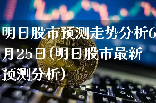 明日股市预测走势分析6月25日(明日股市最新预测分析)_https://www.czytfl.com_期货价格_第1张