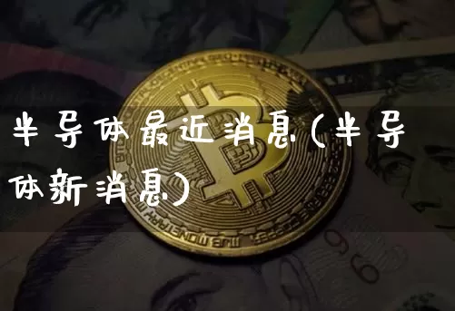 半导体最近消息(半导体新消息)_https://www.czytfl.com_期货走势_第1张
