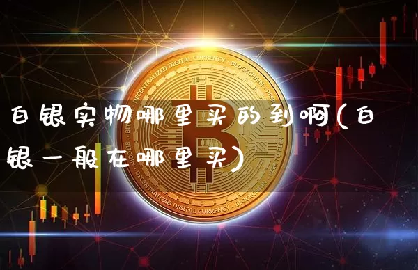 白银实物哪里买的到啊(白银一般在哪里买)_https://www.czytfl.com_期货行情_第1张
