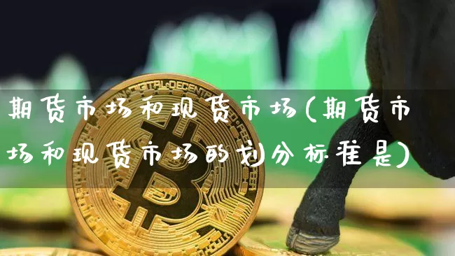 期货市场和现货市场(期货市场和现货市场的划分标准是)_https://www.czytfl.com_期货走势_第1张