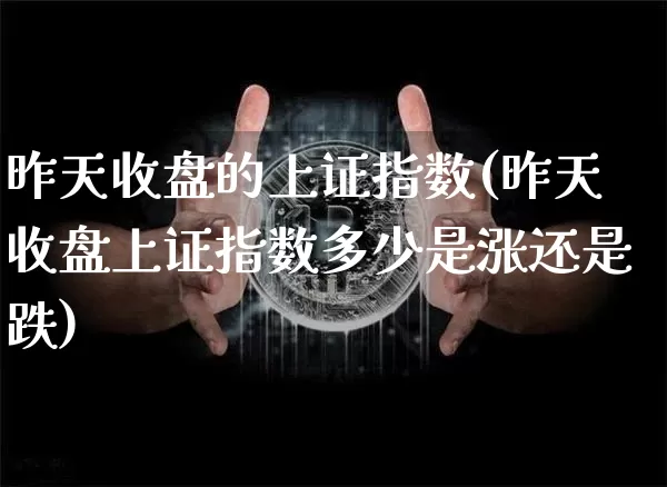昨天收盘的上证指数(昨天收盘上证指数多少是涨还是跌)_https://www.czytfl.com_期货走势_第1张