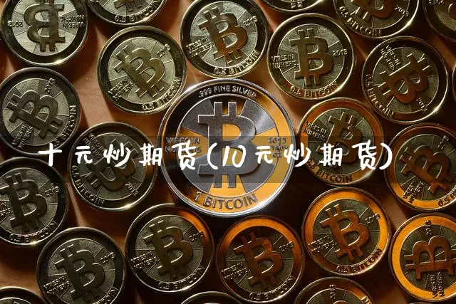 十元炒期货(10元炒期货)_https://www.czytfl.com_期货价格_第1张