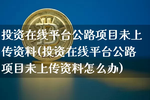 投资在线平台公路项目未上传资料(投资在线平台公路项目未上传资料怎么办)_https://www.czytfl.com_期货价格_第1张