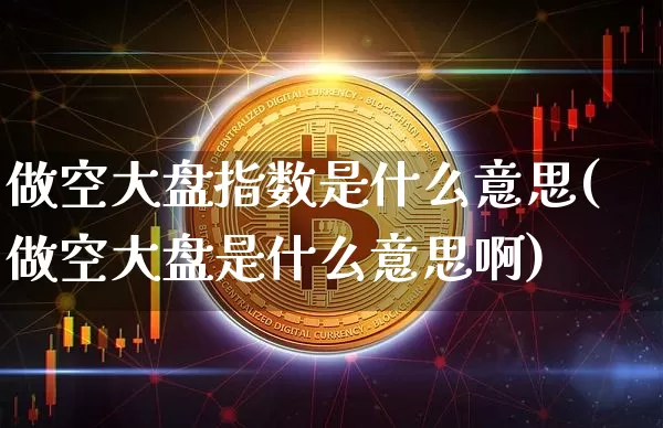 做空大盘指数是什么意思(做空大盘是什么意思啊)_https://www.czytfl.com_期货价格_第1张