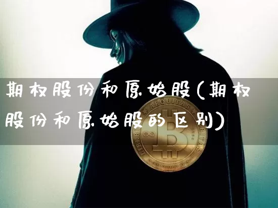 期权股份和原始股(期权股份和原始股的区别)_https://www.czytfl.com_期货价格_第1张