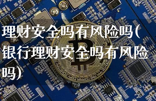 理财安全吗有风险吗(银行理财安全吗有风险吗)_https://www.czytfl.com_期货_第1张