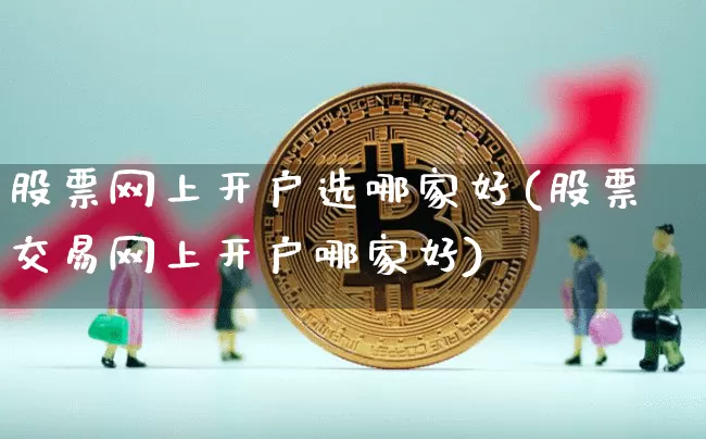 股票网上开户选哪家好(股票交易网上开户哪家好)_https://www.czytfl.com_期货走势_第1张