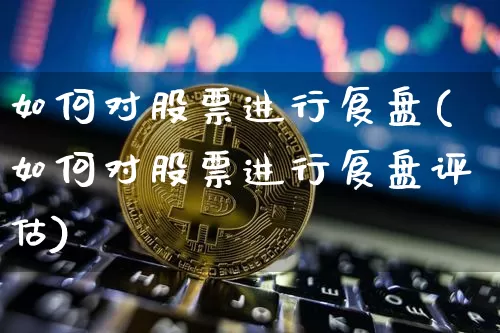 如何对股票进行复盘(如何对股票进行复盘评估)_https://www.czytfl.com_期货_第1张
