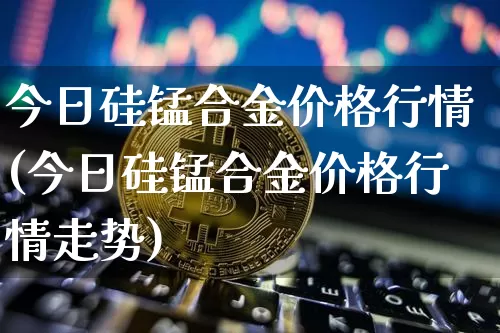 今日硅锰合金价格行情(今日硅锰合金价格行情走势)_https://www.czytfl.com_期货_第1张