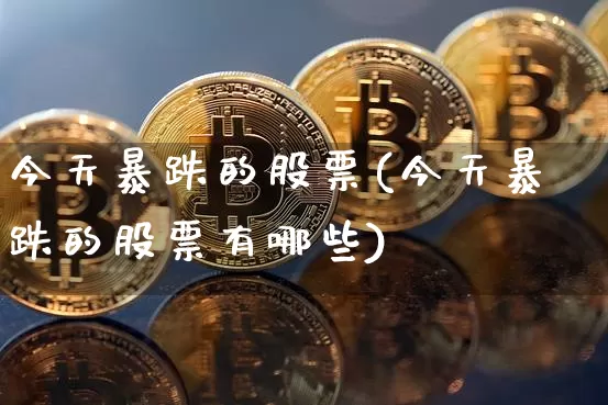 今天暴跌的股票(今天暴跌的股票有哪些)_https://www.czytfl.com_期货价格_第1张